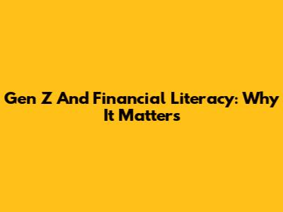 Gen Z And Financial Literacy: Why It Matters