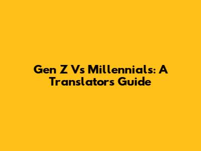 Gen Z Vs Millennials: A Translator's Guide