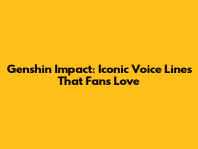 Genshin Impact: Iconic Voice Lines That Fans Love
