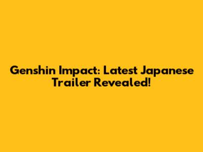 Genshin Impact: Latest Japanese Trailer Revealed!