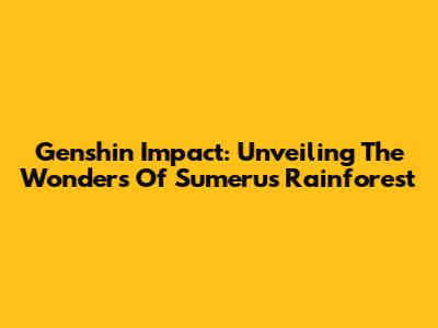 Genshin Impact: Unveiling The Wonders Of Sumeru's Rainforest