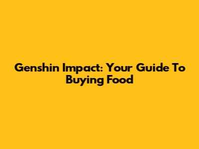 Genshin Impact: Your Guide To Buying Food