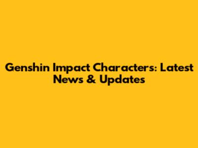 Genshin Impact Characters: Latest News & Updates