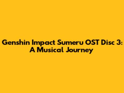 Genshin Impact Sumeru OST Disc 3: A Musical Journey