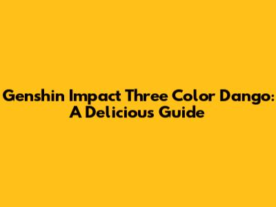 Genshin Impact Three Color Dango: A Delicious Guide
