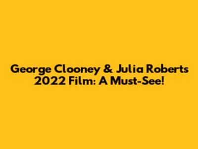 George Clooney & Julia Roberts' 2022 Film: A Must-See!