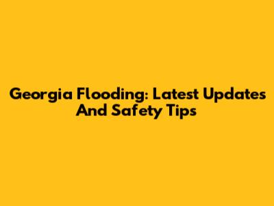 Georgia Flooding: Latest Updates And Safety Tips