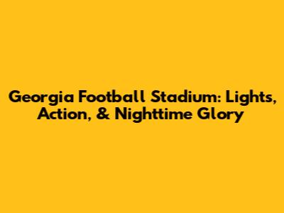 Georgia Football Stadium: Lights, Action, & Nighttime Glory