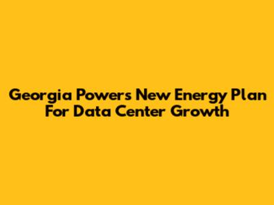 Georgia Power's New Energy Plan For Data Center Growth