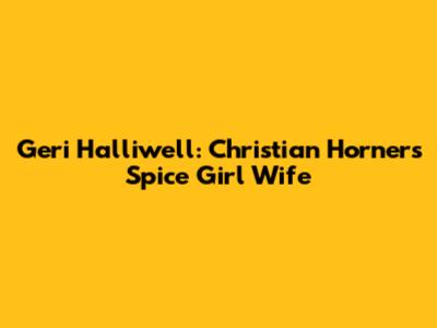 Geri Halliwell: Christian Horner's Spice Girl Wife
