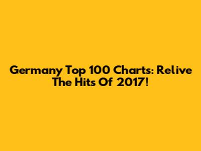Germany Top 100 Charts: Relive The Hits Of 2017!