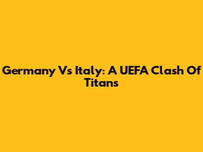 Germany Vs Italy: A UEFA Clash Of Titans