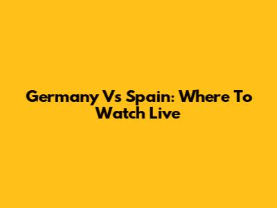 Germany Vs Spain: Where To Watch Live