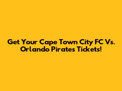 Get Your Cape Town City FC Vs. Orlando Pirates Tickets!