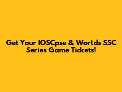 Get Your IOSCpse & Worlds SSC Series Game Tickets!