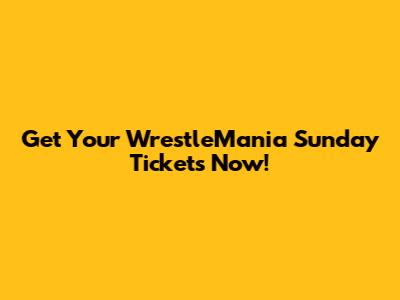 Get Your WrestleMania Sunday Tickets Now!