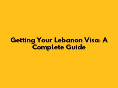 Getting Your Lebanon Visa: A Complete Guide