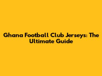 Ghana Football Club Jerseys: The Ultimate Guide