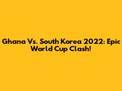Ghana Vs. South Korea 2022: Epic World Cup Clash!