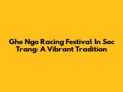 Ghe Ngo Racing Festival In Soc Trang: A Vibrant Tradition