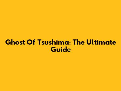 Ghost Of Tsushima: The Ultimate Guide