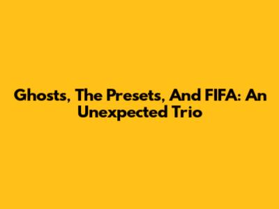 Ghosts, The Presets, And FIFA: An Unexpected Trio