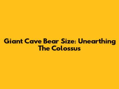 Giant Cave Bear Size: Unearthing The Colossus