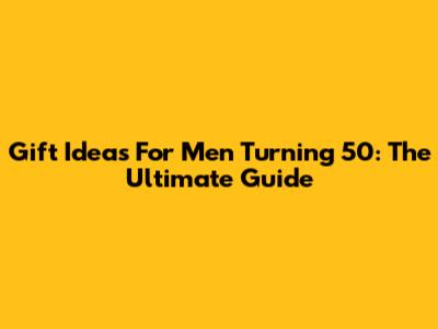 Gift Ideas For Men Turning 50: The Ultimate Guide