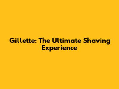 Gillette: The Ultimate Shaving Experience