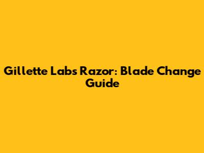 Gillette Labs Razor: Blade Change Guide