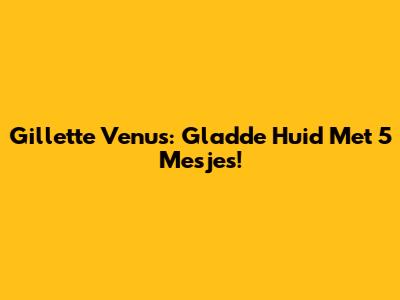 Gillette Venus: Gladde Huid Met 5 Mesjes!