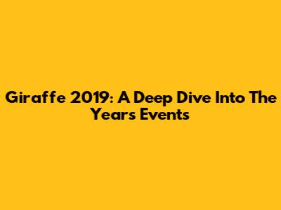 Giraffe 2019: A Deep Dive Into The Year's Events