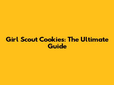 Girl Scout Cookies: The Ultimate Guide