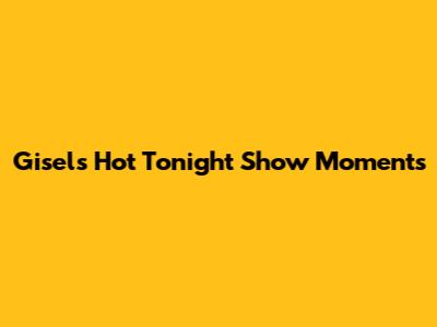 Gisel's Hot Tonight Show Moments