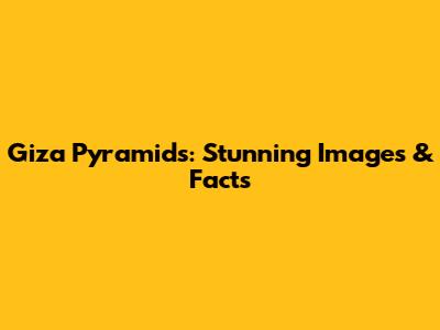Giza Pyramids: Stunning Images & Facts