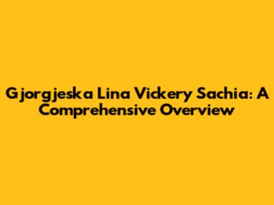 Gjorgjeska Lina Vickery Sachia: A Comprehensive Overview