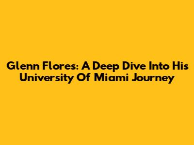 Glenn Flores: A Deep Dive Into His University Of Miami Journey