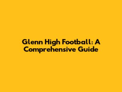 Glenn High Football: A Comprehensive Guide