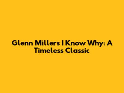 Glenn Miller's 'I Know Why': A Timeless Classic