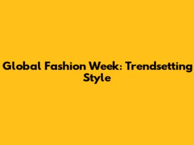 Global Fashion Week: Trendsetting Style