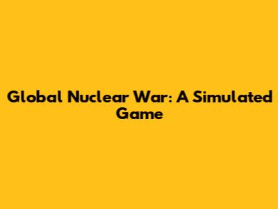 Global Nuclear War: A Simulated Game