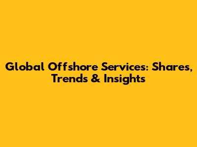 Global Offshore Services: Shares, Trends & Insights