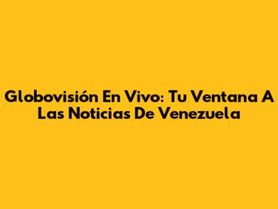 Globovisión En Vivo: Tu Ventana A Las Noticias De Venezuela