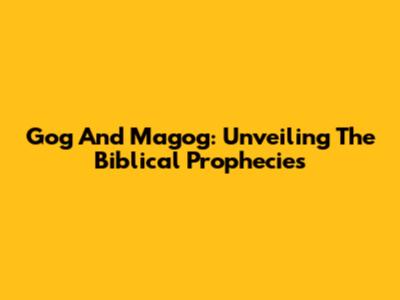 Gog And Magog: Unveiling The Biblical Prophecies
