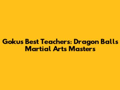 Goku's Best Teachers: Dragon Ball's Martial Arts Masters