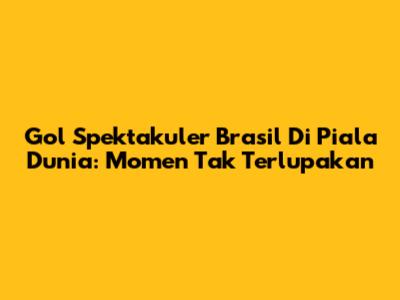 Gol Spektakuler Brasil Di Piala Dunia: Momen Tak Terlupakan