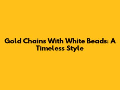 Gold Chains With White Beads: A Timeless Style