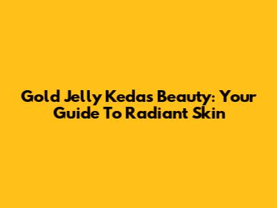 Gold Jelly Kedas Beauty: Your Guide To Radiant Skin