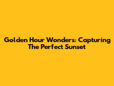 Golden Hour Wonders: Capturing The Perfect Sunset
