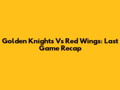 Golden Knights Vs Red Wings: Last Game Recap